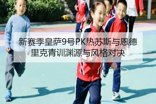 新赛季皇萨9号PK热苏斯与恩德里克青训渊源与风格对决